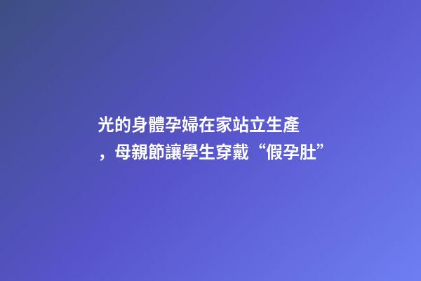 光的身體孕婦在家站立生產，母親節讓學生穿戴“假孕肚”-第1張-觀點-玄機派